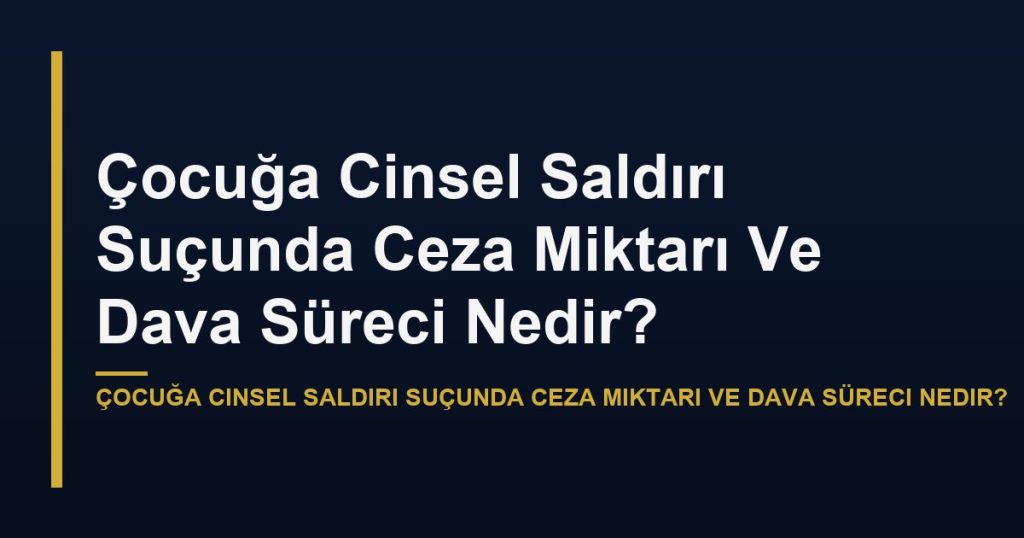 Çocuğa Cinsel Saldırı Suçunda Ceza Miktarı Ve Dava Süreci Nedir?