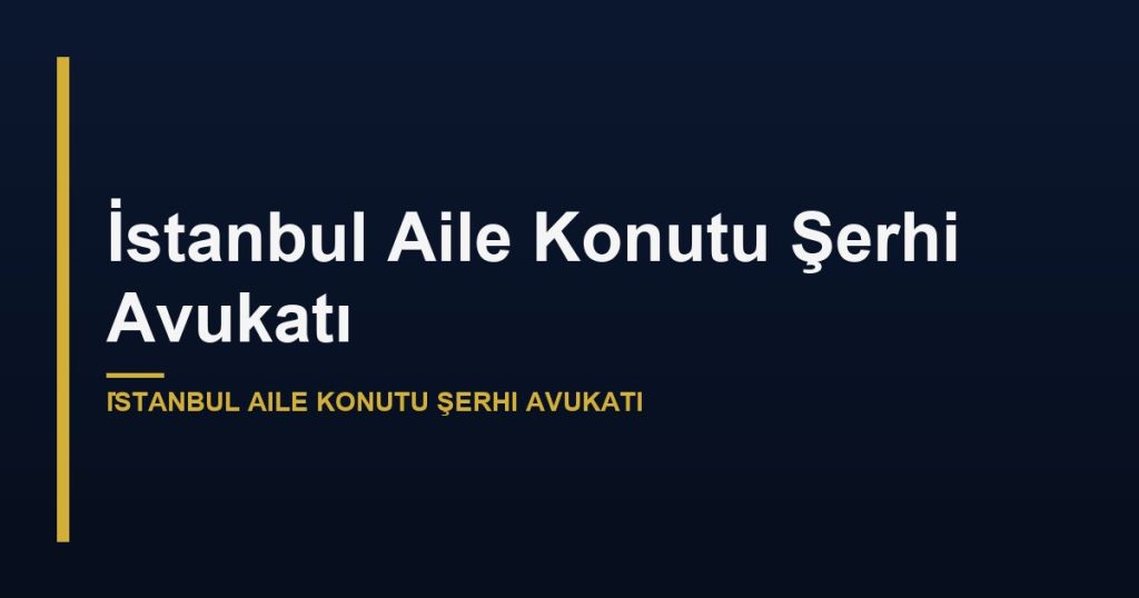İstanbul Aile Konutu Şerhi Avukatı