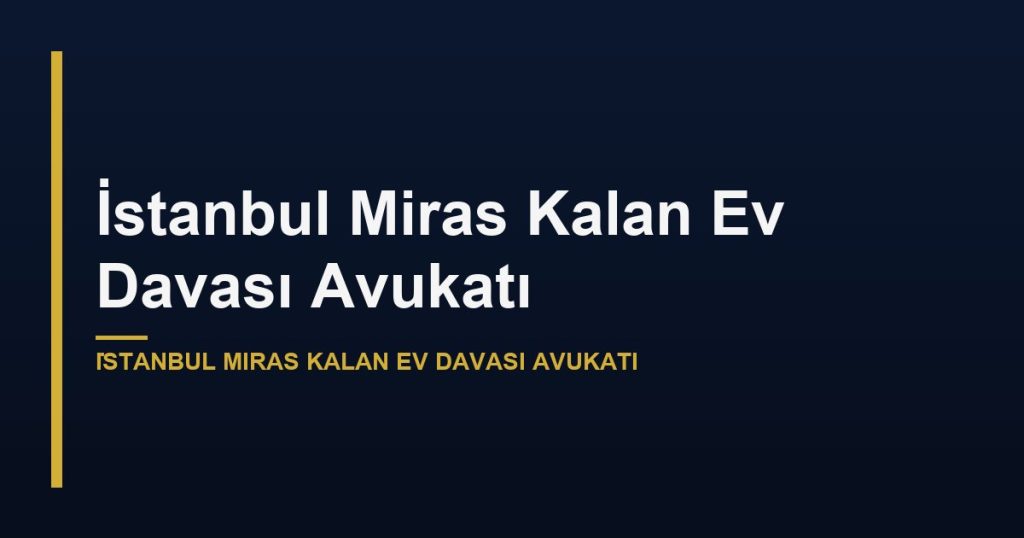 İstanbul Miras Kalan Ev Davası Avukatı