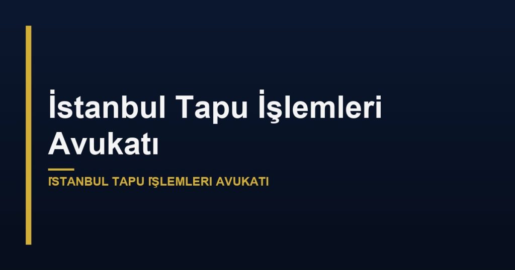 İstanbul Tapu İşlemleri Avukatı