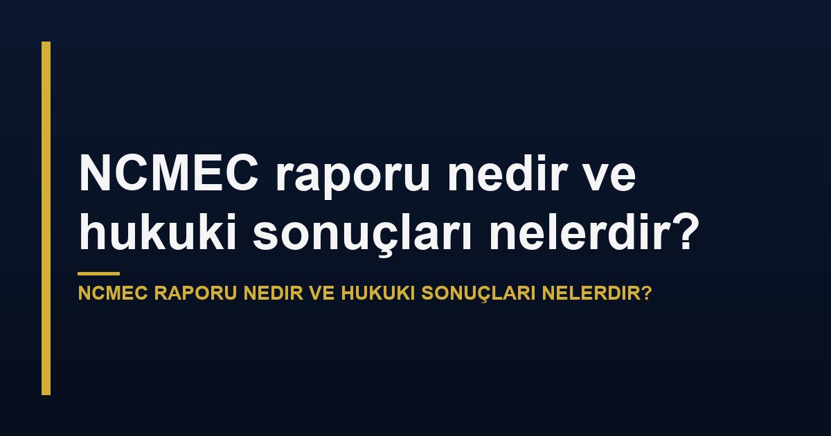 NCMEC raporu nedir ve hukuki sonuçları nelerdir?