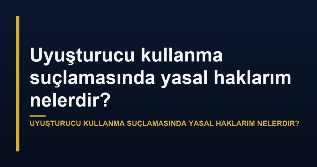 Uyuşturucu kullanma suçlamasında yasal haklarım nelerdir?