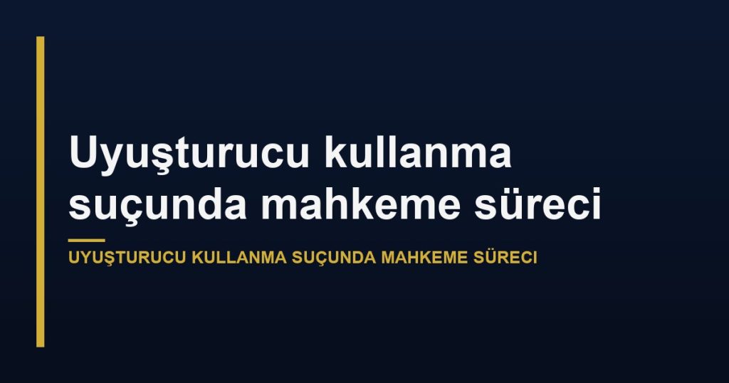 Uyuşturucu kullanma suçunda mahkeme süreci