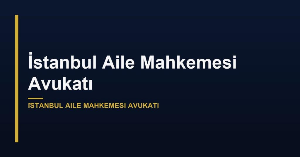 İstanbul Aile Mahkemesi Avukatı