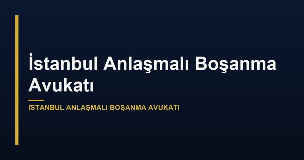 İstanbul Anlaşmalı Boşanma Avukatı