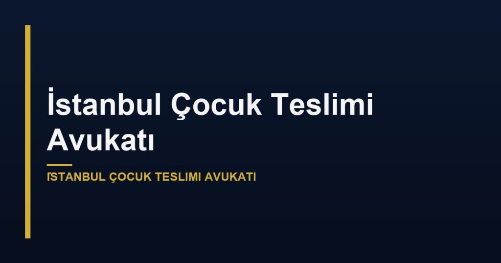İstanbul Çocuk Teslimi Avukatı
