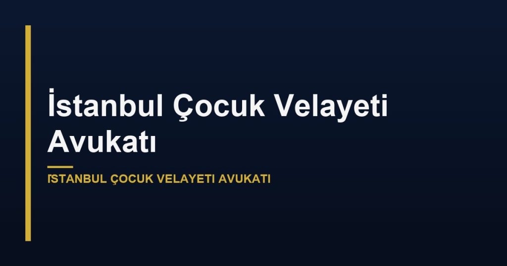 İstanbul Çocuk Velayeti Avukatı
