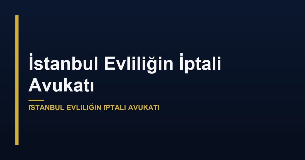 İstanbul Evliliğin İptali Avukatı