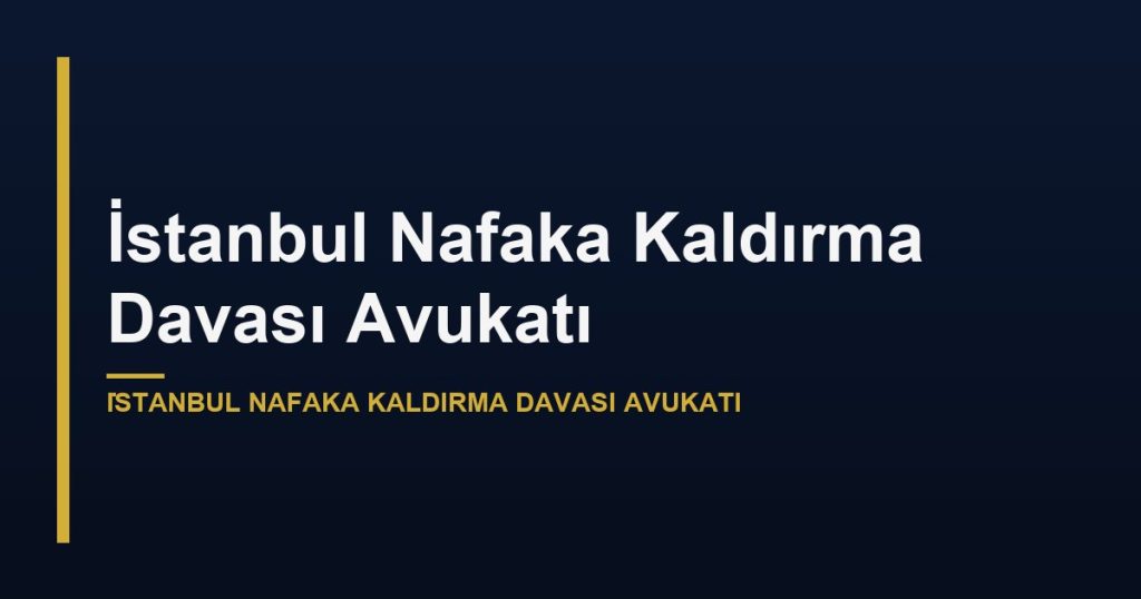 İstanbul Nafaka Kaldırma Davası Avukatı