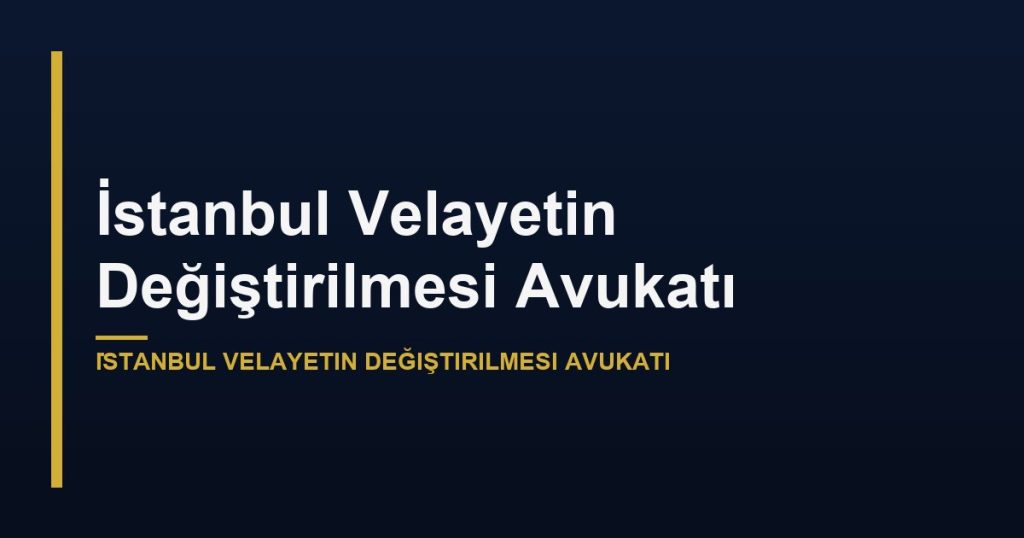 İstanbul Velayetin Değiştirilmesi Avukatı