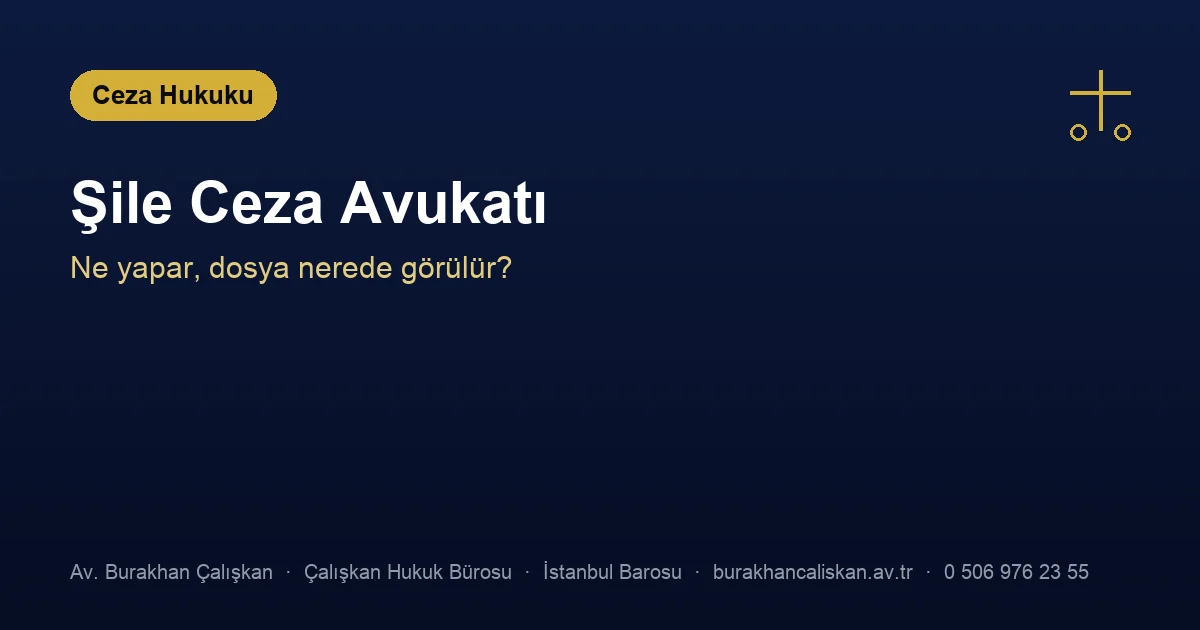 Şile ceza avukatı — dosya nerede görülür, yetki nasıl belirlenir
