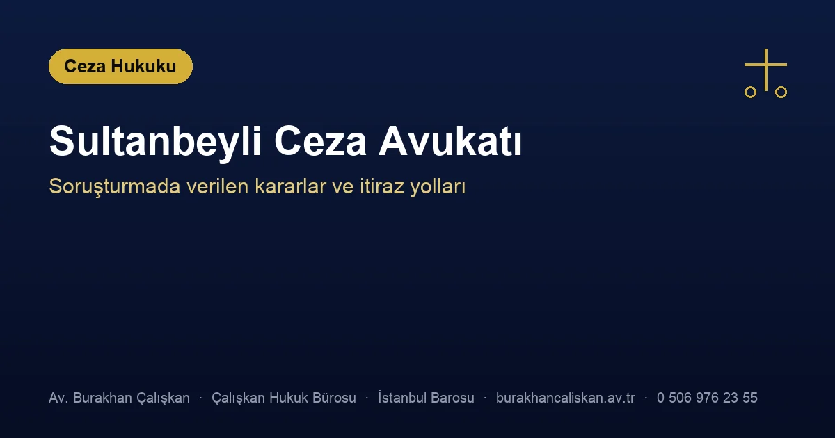 Sultanbeyli Ceza Avukatı | Kararlar, İtiraz Yolları ve Süreler