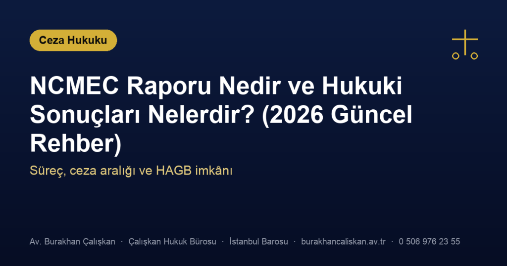 NCMEC Raporu Nedir ve Hukuki Sonuçları Nelerdir? (2026 Güncel Rehber)