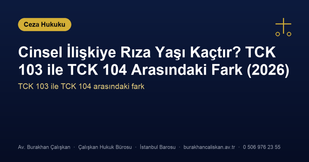Cinsel İlişkiye Rıza Yaşı Kaçtır? TCK 103 ile TCK 104 Arasındaki Fark (2026)