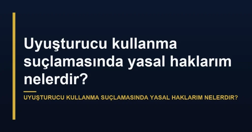 Uyuşturucu kullanma suçlamasında yasal haklarım nelerdir?