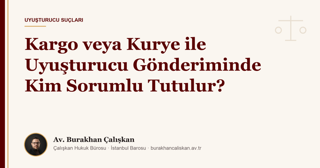 Kargo veya Kurye ile Uyuşturucu Gönderiminde Kim Sorumlu Tutulur?