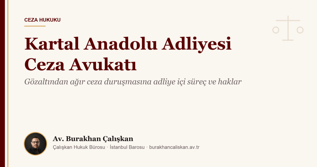 Kartal Anadolu Adliyesi Ceza Avukatı: Gözaltından Ağır Ceza Duruşmasına Adliye İçi Süreç, Haklar ve Savunma (2026)