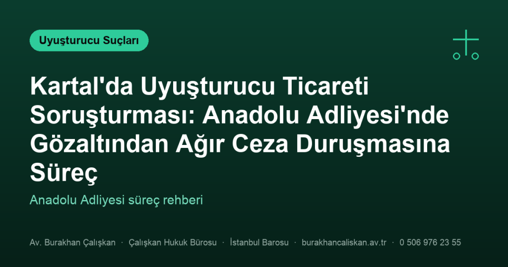 Kartal’da Uyuşturucu Ticareti Soruşturması: Anadolu Adliyesi’nde Gözaltından Ağır Ceza Duruşmasına Süreç