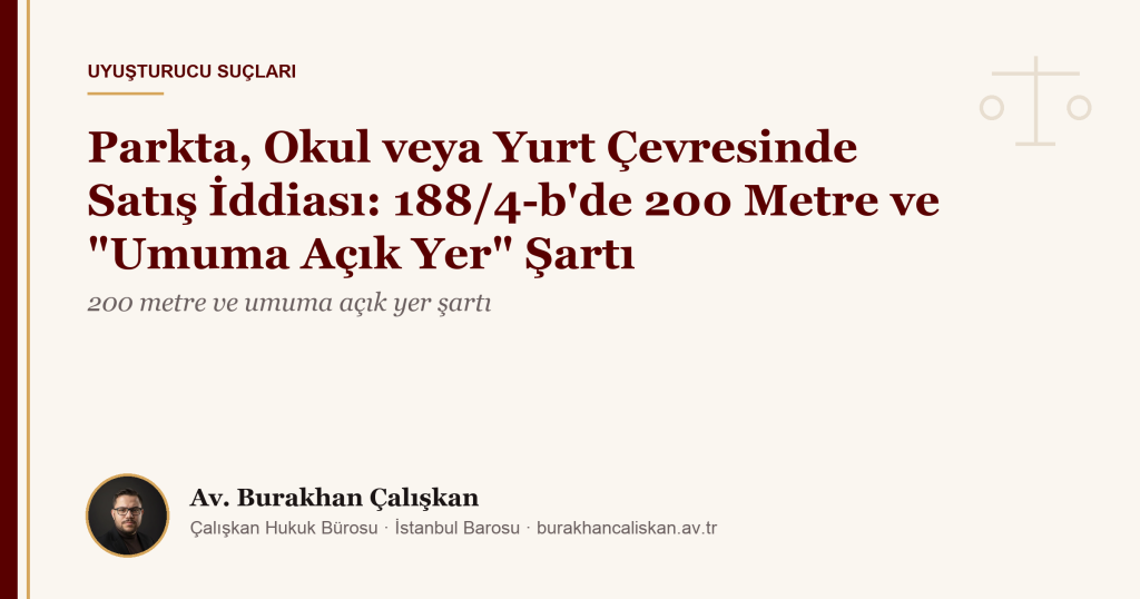 Parkta, Okul veya Yurt Çevresinde Satış İddiası: 188/4-b’de 200 Metre ve “Umuma Açık Yer” Şartı