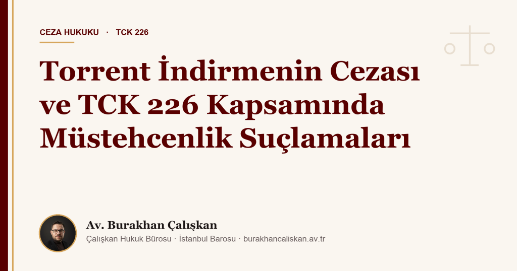 Torrent İndirmenin Cezası ve TCK 226 Kapsamında Müstehcenlik Suçlamaları