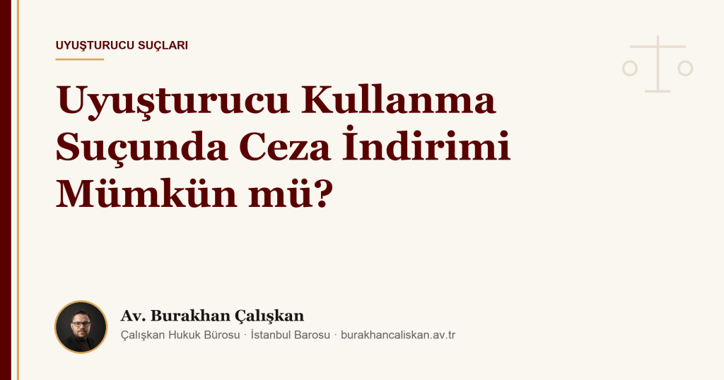 Uyuşturucu Kullanma Suçunda Ceza İndirimi Mümkün mü? (2026)