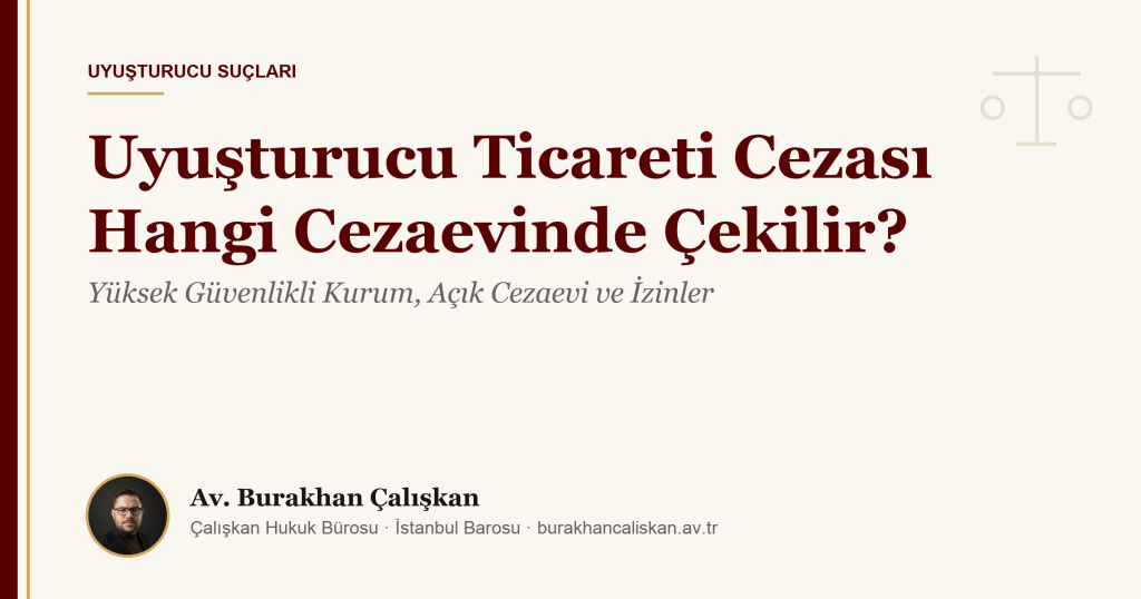 Uyuşturucu Ticareti Cezası Hangi Cezaevinde Çekilir? Yüksek Güvenlikli Kurum, Açık Cezaevi ve İzinler (2026)