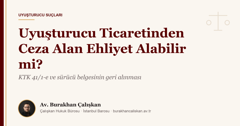 Uyuşturucu Ticaretinden Ceza Alan Ehliyet Alabilir mi? KTK 41/1-e ve Sürücü Belgesinin Geri Alınması (2026)