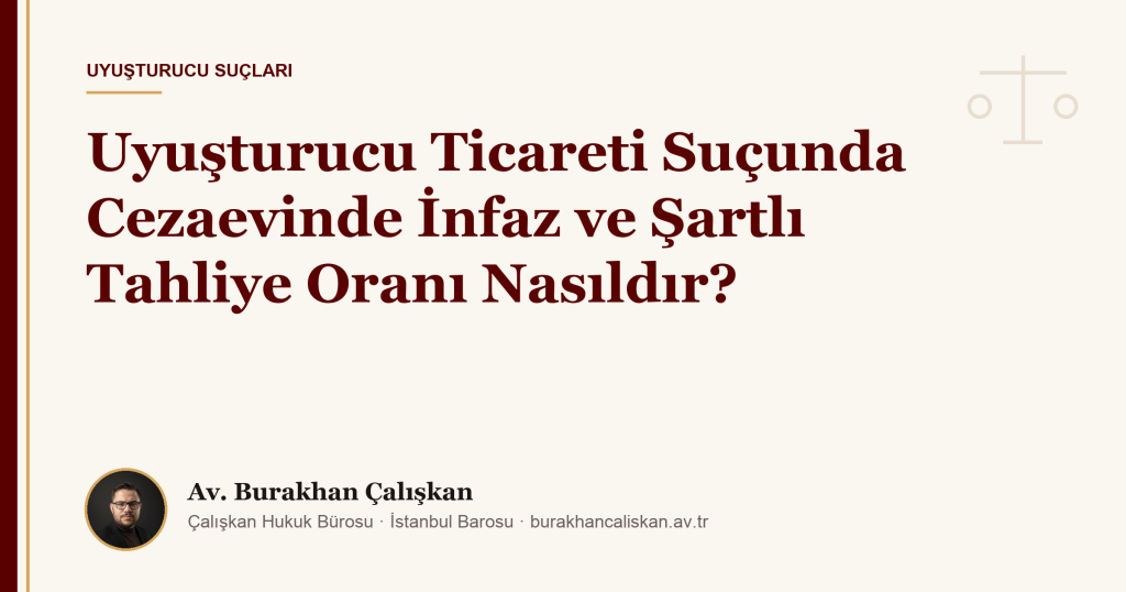 Uyuşturucu Ticareti Suçunda Cezaevinde İnfaz ve Şartlı Tahliye Oranı Nasıldır?