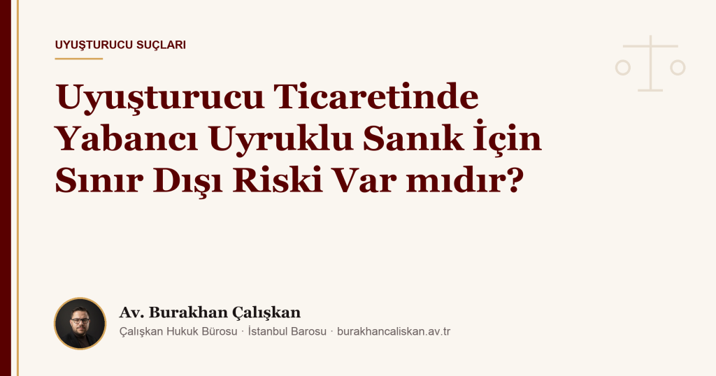 Uyuşturucu Ticaretinde Yabancı Uyruklu Sanık İçin Sınır Dışı Riski Var mıdır?